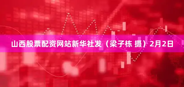 山西股票配资网站　　新华社发（梁子栋 摄）　　2月2日