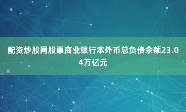 配资炒股网股票商业银行本外币总负债余额23.04万亿元