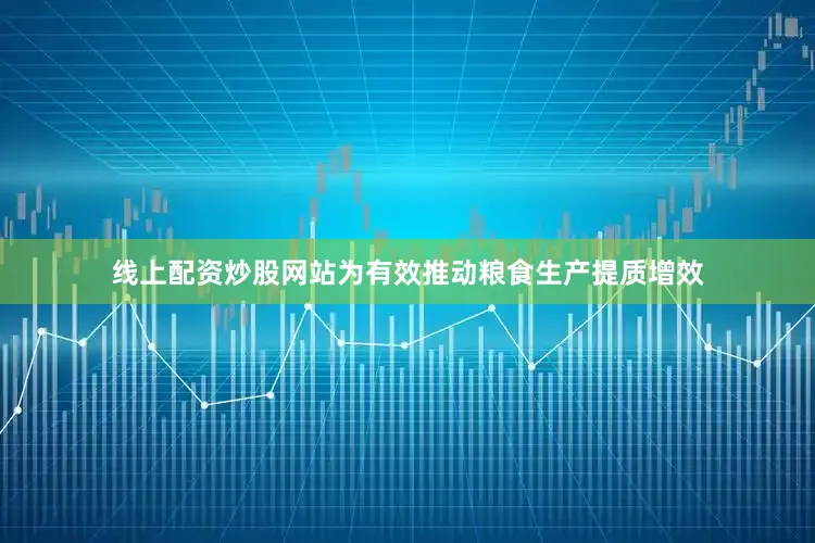 线上配资炒股网站为有效推动粮食生产提质增效