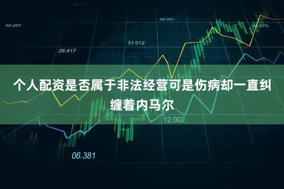 个人配资是否属于非法经营可是伤病却一直纠缠着内马尔