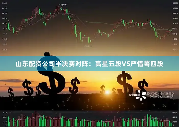 山东配资公司半决赛对阵：高星五段VS严惜蓦四段