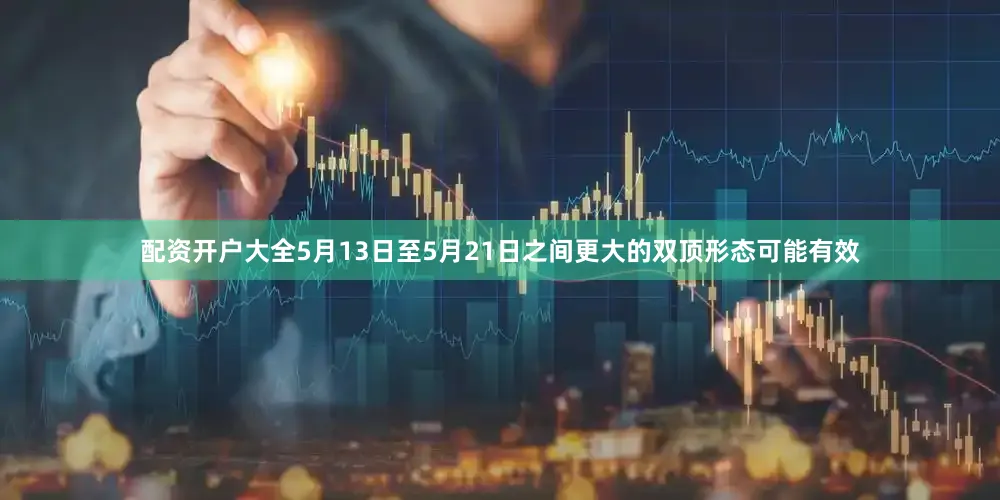 配资开户大全5月13日至5月21日之间更大的双顶形态可能有效