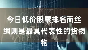 今日低价股票排名而丝绸则是最具代表性的货物