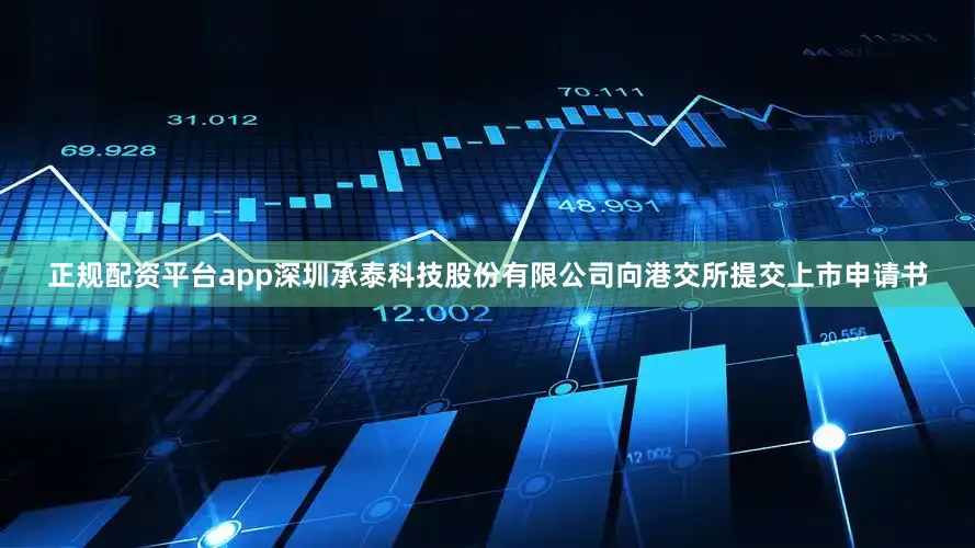 正规配资平台app深圳承泰科技股份有限公司向港交所提交上市申请书