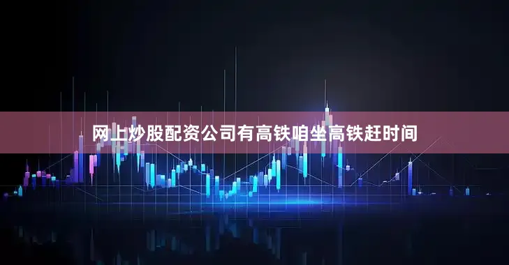 网上炒股配资公司有高铁咱坐高铁赶时间