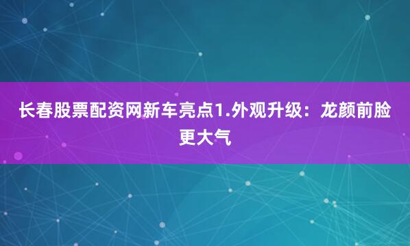 长春股票配资网新车亮点1.外观升级：龙颜前脸更大气