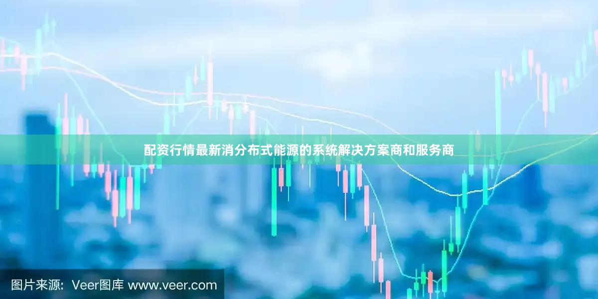 配资行情最新消分布式能源的系统解决方案商和服务商
