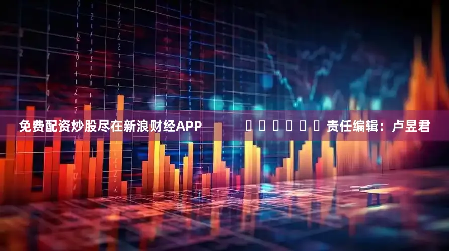 免费配资炒股尽在新浪财经APP            						责任编辑：卢昱君