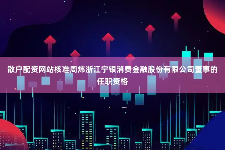 散户配资网站核准周炜浙江宁银消费金融股份有限公司董事的任职资格