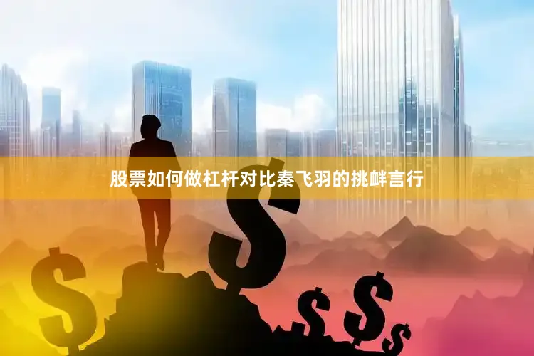股票如何做杠杆对比秦飞羽的挑衅言行