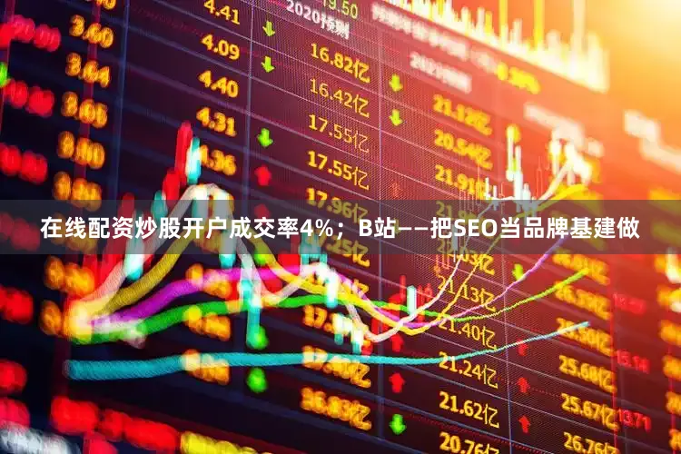 在线配资炒股开户成交率4%；B站——把SEO当品牌基建做