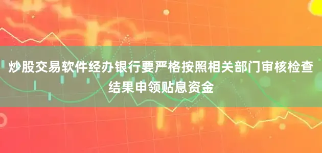 炒股交易软件经办银行要严格按照相关部门审核检查结果申领贴息资金