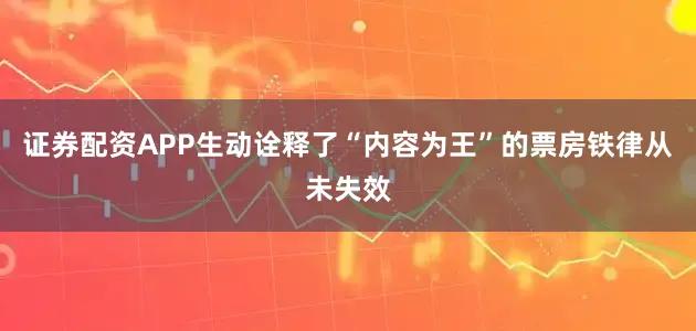 证券配资APP生动诠释了“内容为王”的票房铁律从未失效
