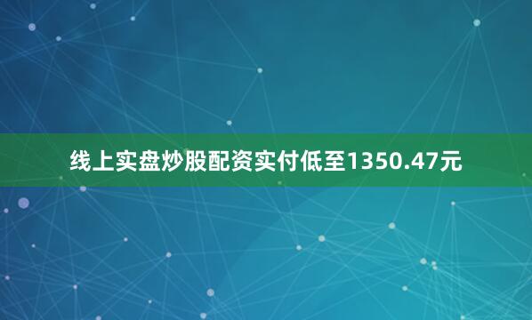 线上实盘炒股配资实付低至1350.47元