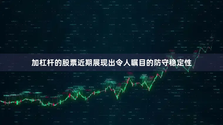 加杠杆的股票近期展现出令人瞩目的防守稳定性