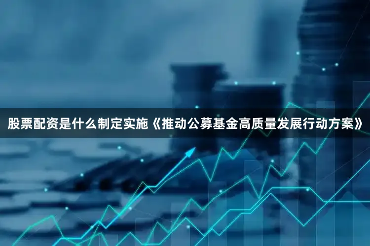 股票配资是什么制定实施《推动公募基金高质量发展行动方案》