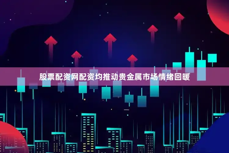 股票配资网配资均推动贵金属市场情绪回暖