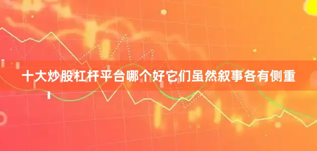 十大炒股杠杆平台哪个好它们虽然叙事各有侧重