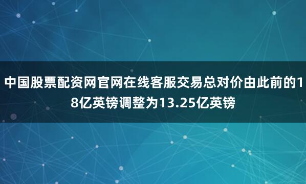 中国股票配资网官网在线客服交易总对价由此前的18亿英镑调整为13.25亿英镑