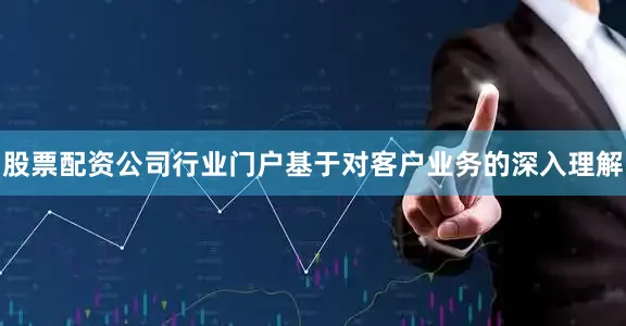 股票配资公司行业门户基于对客户业务的深入理解