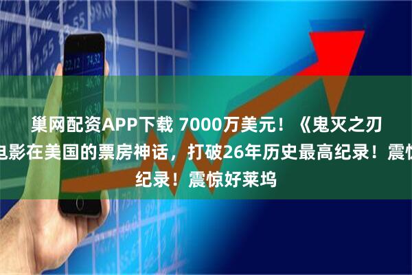 巢网配资APP下载 7000万美元！《鬼灭之刃》动画电影在美国的票房神话，打破26年历史最高纪录！震惊好莱坞