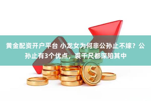 黄金配资开户平台 小龙女为何非公孙止不嫁？公孙止有3个优点，裘千尺都深陷其中