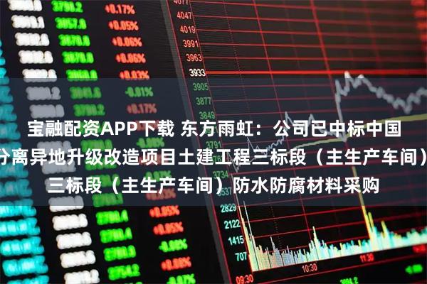 宝融配资APP下载 东方雨虹：公司已中标中国六冶万吨稀土冶炼分离异地升级改造项目土建工程三标段（主生产车间）防水防腐材料采购