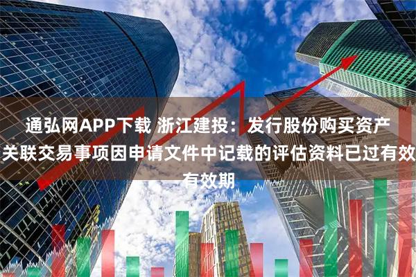 通弘网APP下载 浙江建投：发行股份购买资产暨关联交易事项因申请文件中记载的评估资料已过有效期