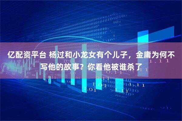 亿配资平台 杨过和小龙女有个儿子，金庸为何不写他的故事？你看他被谁杀了