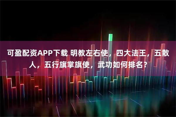 可盈配资APP下载 明教左右使，四大法王，五散人，五行旗掌旗使，武功如何排名？