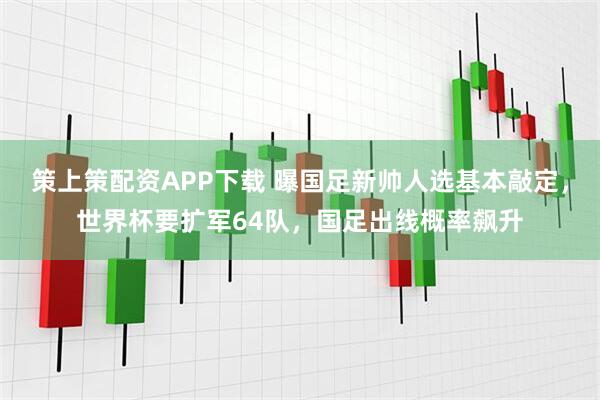 策上策配资APP下载 曝国足新帅人选基本敲定，世界杯要扩军64队，国足出线概率飙升