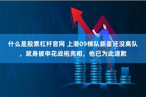什么是股票杠杆官网 上港09梯队新星还没离队，就身披申花战袍亮相，他已为此道歉