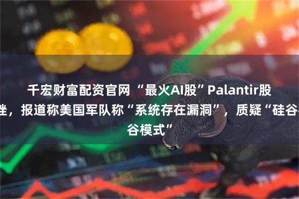 千宏财富配资官网 “最火AI股”Palantir股价重挫，报道称美国军队称“系统存在漏洞”，质疑“硅谷模式”