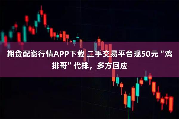 期货配资行情APP下载 二手交易平台现50元“鸡排哥”代排，多方回应