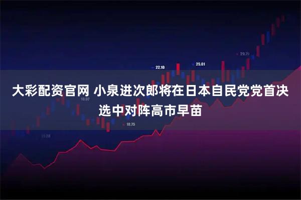 大彩配资官网 小泉进次郎将在日本自民党党首决选中对阵高市早苗