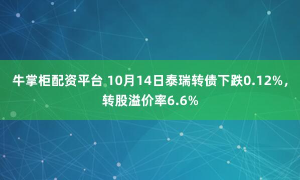 牛掌柜配资平台 10月14日泰瑞转债下跌0.12%，转股溢价率6.6%