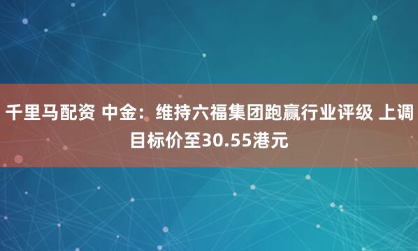 千里马配资 中金：维持六福集团跑赢行业评级 上调目标价至30.55港元