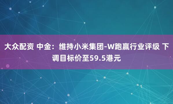 大众配资 中金：维持小米集团-W跑赢行业评级 下调目标价至59.5港元