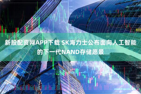 新股配资网APP下载 SK海力士公布面向人工智能的下一代NAND存储愿景